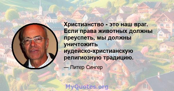 Христианство - это наш враг. Если права животных должны преуспеть, мы должны уничтожить иудейско-христианскую религиозную традицию.