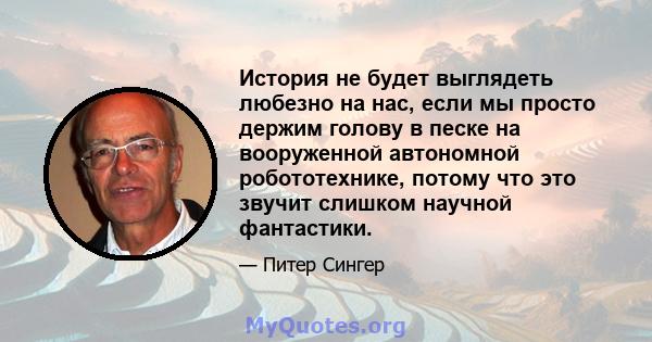 История не будет выглядеть любезно на нас, если мы просто держим голову в песке на вооруженной автономной робототехнике, потому что это звучит слишком научной фантастики.