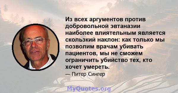 Из всех аргументов против добровольной эвтаназии наиболее влиятельным является скользкий наклон: как только мы позволим врачам убивать пациентов, мы не сможем ограничить убийство тех, кто хочет умереть.