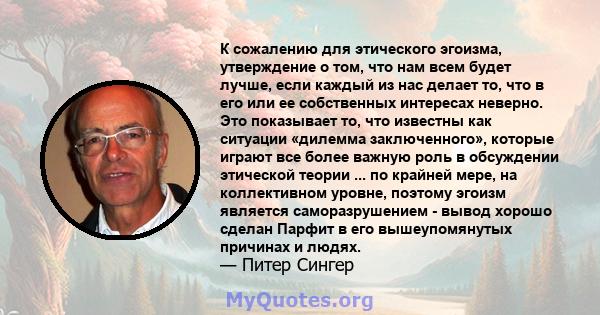 К сожалению для этического эгоизма, утверждение о том, что нам всем будет лучше, если каждый из нас делает то, что в его или ее собственных интересах неверно. Это показывает то, что известны как ситуации «дилемма