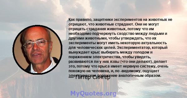 Как правило, защитники экспериментов на животных не отрицают, что животные страдают. Они не могут отрицать страдания животных, потому что им необходимо подчеркнуть сходство между людьми и другими животными, чтобы