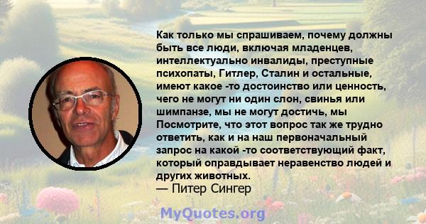 Как только мы спрашиваем, почему должны быть все люди, включая младенцев, интеллектуально инвалиды, преступные психопаты, Гитлер, Сталин и остальные, имеют какое -то достоинство или ценность, чего не могут ни один слон, 