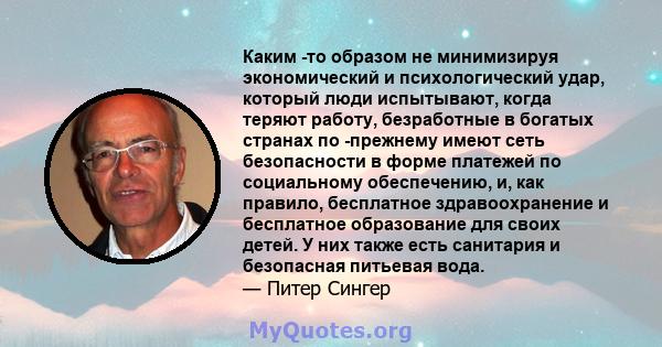 Каким -то образом не минимизируя экономический и психологический удар, который люди испытывают, когда теряют работу, безработные в богатых странах по -прежнему имеют сеть безопасности в форме платежей по социальному