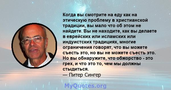 Когда вы смотрите на еду как на этическую проблему в христианской традиции, вы мало что об этом не найдете. Вы не находите, как вы делаете в еврейских или исламских или индуистских традициях, многие ограничения говорят, 