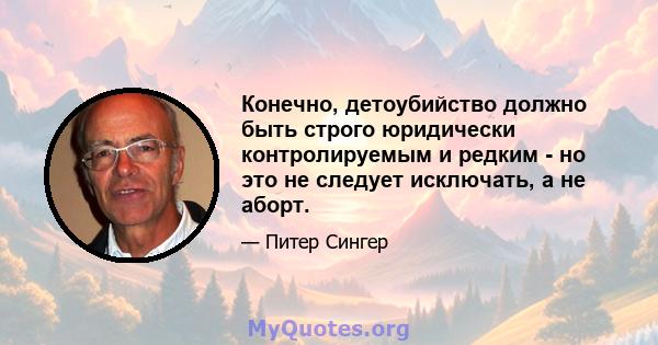 Конечно, детоубийство должно быть строго юридически контролируемым и редким - но это не следует исключать, а не аборт.