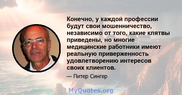 Конечно, у каждой профессии будут свои мошенничество, независимо от того, какие клятвы приведены, но многие медицинские работники имеют реальную приверженность удовлетворению интересов своих клиентов.