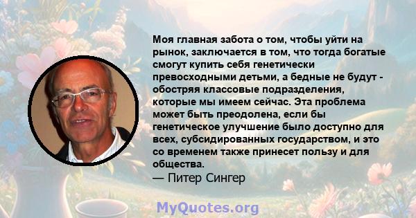 Моя главная забота о том, чтобы уйти на рынок, заключается в том, что тогда богатые смогут купить себя генетически превосходными детьми, а бедные не будут - обостряя классовые подразделения, которые мы имеем сейчас. Эта 