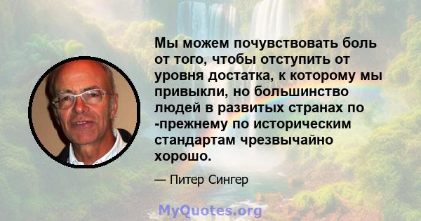 Мы можем почувствовать боль от того, чтобы отступить от уровня достатка, к которому мы привыкли, но большинство людей в развитых странах по -прежнему по историческим стандартам чрезвычайно хорошо.