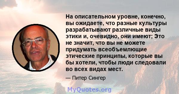 На описательном уровне, конечно, вы ожидаете, что разные культуры разрабатывают различные виды этики и, очевидно, они имеют; Это не значит, что вы не можете придумать всеобъемлющие этические принципы, которые вы бы