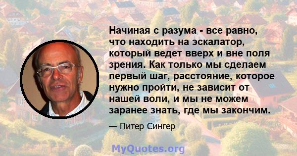 Начиная с разума - все равно, что находить на эскалатор, который ведет вверх и вне поля зрения. Как только мы сделаем первый шаг, расстояние, которое нужно пройти, не зависит от нашей воли, и мы не можем заранее знать,