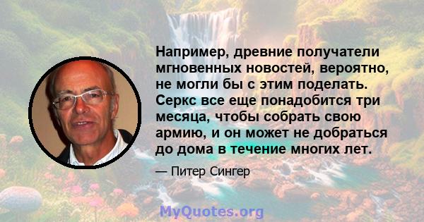 Например, древние получатели мгновенных новостей, вероятно, не могли бы с этим поделать. Серкс все еще понадобится три месяца, чтобы собрать свою армию, и он может не добраться до дома в течение многих лет.