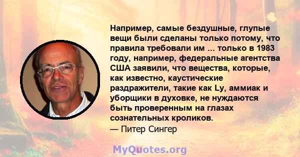 Например, самые бездушные, глупые вещи были сделаны только потому, что правила требовали им ... только в 1983 году, например, федеральные агентства США заявили, что вещества, которые, как известно, каустические