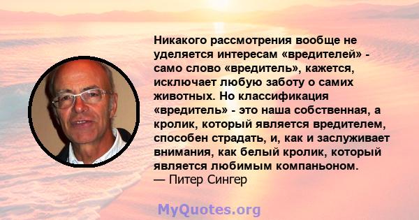 Никакого рассмотрения вообще не уделяется интересам «вредителей» - само слово «вредитель», кажется, исключает любую заботу о самих животных. Но классификация «вредитель» - это наша собственная, а кролик, который