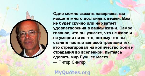 Одно можно сказать наверняка: вы найдете много достойных вещей. Вам не будет скучно или не хватает удовлетворения в вашей жизни. Самое главное, что вы узнаете, что не жили и не умерли ни за что, потому что вы станете