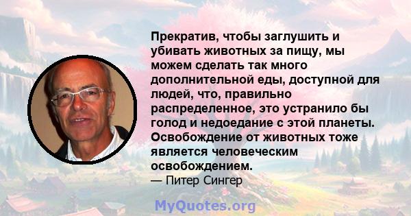 Прекратив, чтобы заглушить и убивать животных за пищу, мы можем сделать так много дополнительной еды, доступной для людей, что, правильно распределенное, это устранило бы голод и недоедание с этой планеты. Освобождение