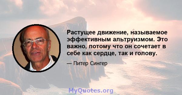 Растущее движение, называемое эффективным альтруизмом. Это важно, потому что он сочетает в себе как сердце, так и голову.