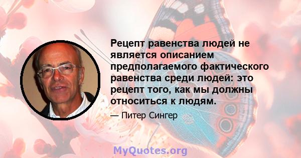 Рецепт равенства людей не является описанием предполагаемого фактического равенства среди людей: это рецепт того, как мы должны относиться к людям.