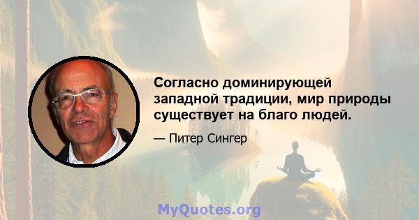 Согласно доминирующей западной традиции, мир природы существует на благо людей.