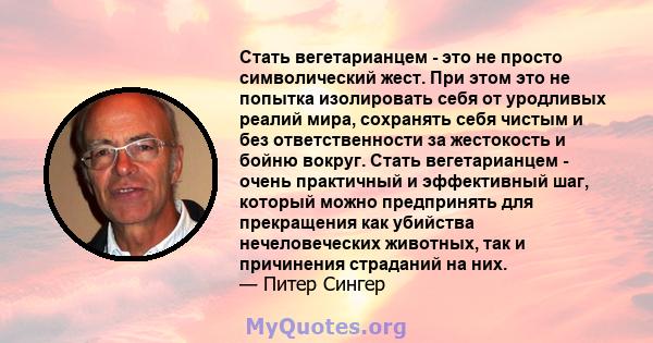 Стать вегетарианцем - это не просто символический жест. При этом это не попытка изолировать себя от уродливых реалий мира, сохранять себя чистым и без ответственности за жестокость и бойню вокруг. Стать вегетарианцем -