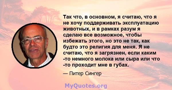 Так что, в основном, я считаю, что я не хочу поддерживать эксплуатацию животных, и в рамках разум я сделаю все возможное, чтобы избежать этого, но это не так, как будто это религия для меня. Я не считаю, что я