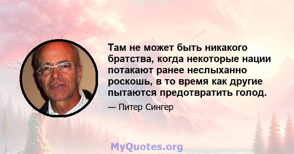 Там не может быть никакого братства, когда некоторые нации потакают ранее неслыханно роскошь, в то время как другие пытаются предотвратить голод.