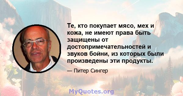 Те, кто покупает мясо, мех и кожа, не имеют права быть защищены от достопримечательностей и звуков бойни, из которых были произведены эти продукты.