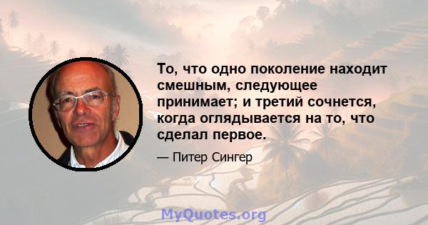 То, что одно поколение находит смешным, следующее принимает; и третий сочнется, когда оглядывается на то, что сделал первое.