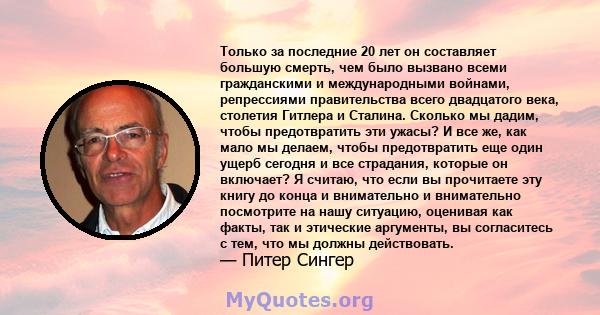 Только за последние 20 лет он составляет большую смерть, чем было вызвано всеми гражданскими и международными войнами, репрессиями правительства всего двадцатого века, столетия Гитлера и Сталина. Сколько мы дадим, чтобы 