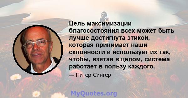 Цель максимизации благосостояния всех может быть лучше достигнута этикой, которая принимает наши склонности и использует их так, чтобы, взятая в целом, система работает в пользу каждого.