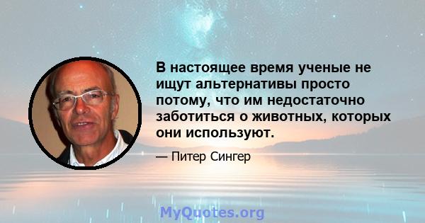 В настоящее время ученые не ищут альтернативы просто потому, что им недостаточно заботиться о животных, которых они используют.