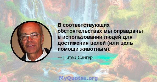 В соответствующих обстоятельствах мы оправданы в использовании людей для достижения целей (или цель помощи животным).