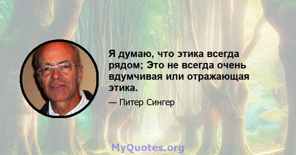 Я думаю, что этика всегда рядом; Это не всегда очень вдумчивая или отражающая этика.