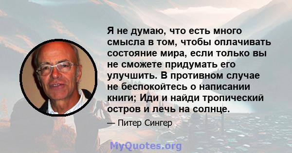 Я не думаю, что есть много смысла в том, чтобы оплачивать состояние мира, если только вы не сможете придумать его улучшить. В противном случае не беспокойтесь о написании книги; Иди и найди тропический остров и лечь на