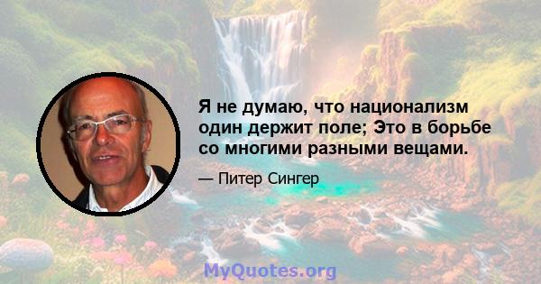 Я не думаю, что национализм один держит поле; Это в борьбе со многими разными вещами.