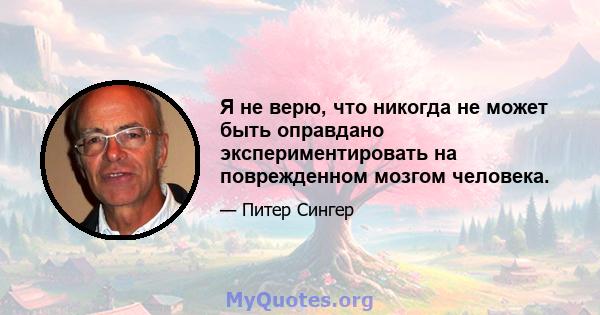 Я не верю, что никогда не может быть оправдано экспериментировать на поврежденном мозгом человека.