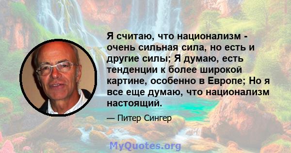 Я считаю, что национализм - очень сильная сила, но есть и другие силы; Я думаю, есть тенденции к более широкой картине, особенно в Европе; Но я все еще думаю, что национализм настоящий.