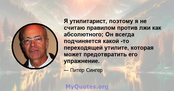 Я утилитарист, поэтому я не считаю правилом против лжи как абсолютного; Он всегда подчиняется какой -то переходящей утилите, которая может предотвратить его упражнение.