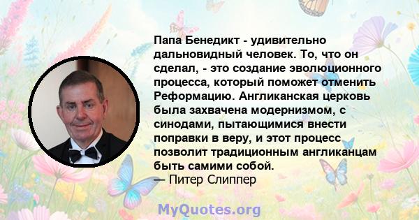 Папа Бенедикт - удивительно дальновидный человек. То, что он сделал, - это создание эволюционного процесса, который поможет отменить Реформацию. Англиканская церковь была захвачена модернизмом, с синодами, пытающимися