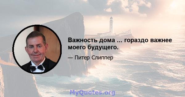 Важность дома ... гораздо важнее моего будущего.