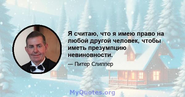 Я считаю, что я имею право на любой другой человек, чтобы иметь презумпцию невиновности.