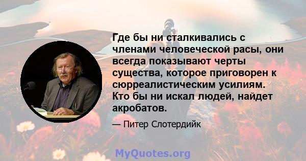 Где бы ни сталкивались с членами человеческой расы, они всегда показывают черты существа, которое приговорен к сюрреалистическим усилиям. Кто бы ни искал людей, найдет акробатов.