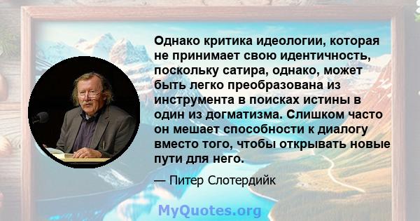 Однако критика идеологии, которая не принимает свою идентичность, поскольку сатира, однако, может быть легко преобразована из инструмента в поисках истины в один из догматизма. Слишком часто он мешает способности к