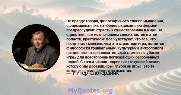 По правде говоря, философия-это способ мышления, сформированного наиболее радикальной формой предрассудков: страсть к существованию в мире. За единственным исключением специалистов в этой области, практически все