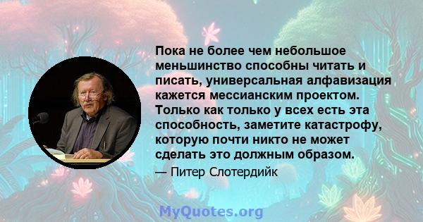 Пока не более чем небольшое меньшинство способны читать и писать, универсальная алфавизация кажется мессианским проектом. Только как только у всех есть эта способность, заметите катастрофу, которую почти никто не может