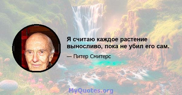 Я считаю каждое растение выносливо, пока не убил его сам.