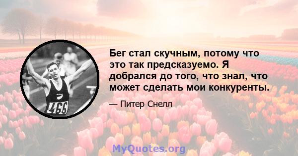 Бег стал скучным, потому что это так предсказуемо. Я добрался до того, что знал, что может сделать мои конкуренты.