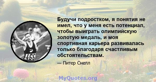 Будучи подростком, я понятия не имел, что у меня есть потенциал, чтобы выиграть олимпийскую золотую медаль, и моя спортивная карьера развивалась только благодаря счастливым обстоятельствам.