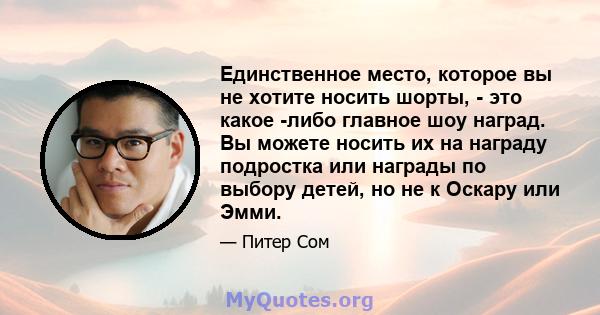 Единственное место, которое вы не хотите носить шорты, - это какое -либо главное шоу наград. Вы можете носить их на награду подростка или награды по выбору детей, но не к Оскару или Эмми.