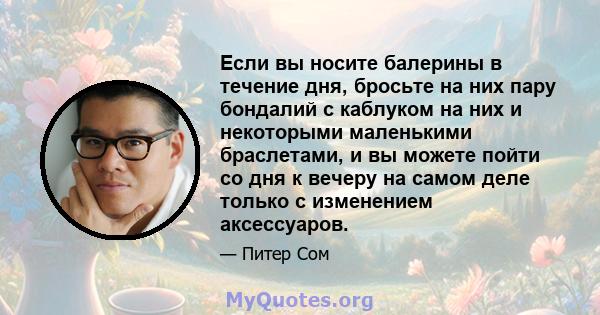 Если вы носите балерины в течение дня, бросьте на них пару бондалий с каблуком на них и некоторыми маленькими браслетами, и вы можете пойти со дня к вечеру на самом деле только с изменением аксессуаров.