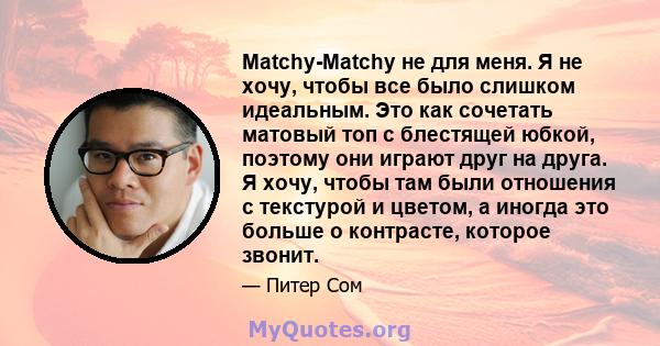 Matchy-Matchy не для меня. Я не хочу, чтобы все было слишком идеальным. Это как сочетать матовый топ с блестящей юбкой, поэтому они играют друг на друга. Я хочу, чтобы там были отношения с текстурой и цветом, а иногда